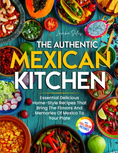 The Authentic Mexican Kitchen: Essential Delicious Home-Style Recipes That Bring The Flavors And Memories Of Mexico To Your Plate | Full-Color Picture Premium Edition