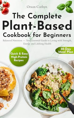The Complete Plant-Based Cookbook for Beginners: Quick & Easy High-Protein Recipes, a 30-Day Meal Plan, and Balanced Nutrition—Your Essential Guide to Living with Strength, Energy and Lifelong Heal