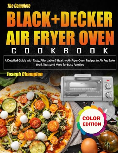 The Complete Black+Decker Air Fryer Oven Cookbook: A Detailed Guide with Tasty, Affordable & Healthy Air Fryer Oven Recipes to Air Fry, Bake, Broil, Toast and More for Busy Families (Color Edition)