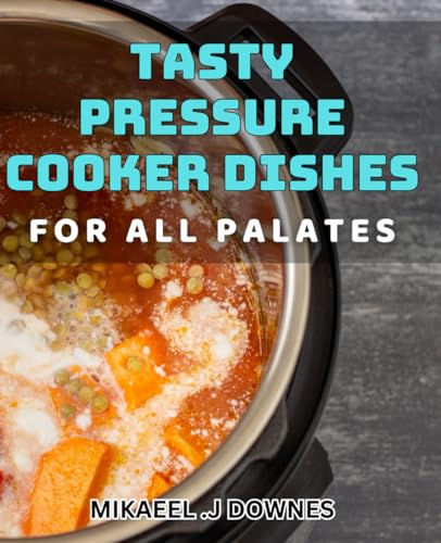 Tasty Pressure Cooker Dishes for All Palates: Satisfy Your Cravings with Flavorful Pressure Cooker dishes for Any Diet
