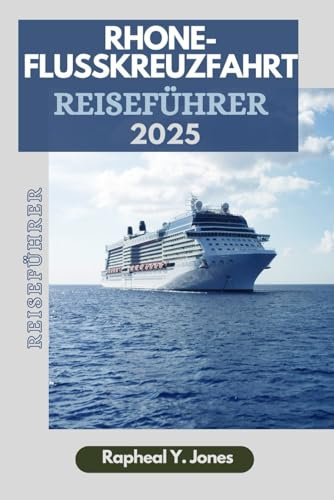 RHONE-KREUZFAHRT REISEFÜHRER: Ihr Insider-Guide für eine luxuriöse Reise durch Frankreichs kulinarisches, kulturelles Erbe und bezauberndste Wasserstraße (RAPHEAL JONES TOUR GUIDE (GR), Band 27)