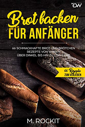 Brot backen für Anfänger: 66 Schmackhafte Brot und Brötchen Rezepte von Weizen über Dinkel bis hin zu Low Carb (66 Rezepte zum Verlieben 33)