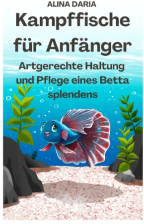 Kampffische für Anfänger - Artgerechte Haltung und Pflege eines Betta splendens (Ratgeber-Reihe zur artgerechten Haltung von Kampffischen, Band 1)
