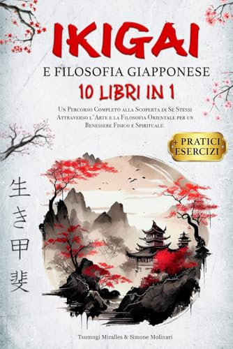 IKIGAI & FILOSOFIA GIAPPONESE: 10 LIBRI IN 1: Un Percorso Completo alla Scoperta di Se Stessi Attraverso l'Arte e la Filosofia Orientale per un Benessere Fisico e Spirituale. + PRATICI ESERCIZI