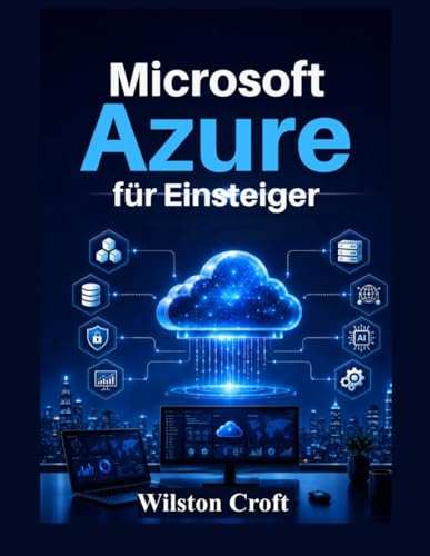 Microsoft Azure für Einsteiger: Ein praktisches Handbuch zu Cloud Computing, virtuellen Maschinen, Speicher, Netzwerken, Sicherheit, KI-Diensten und Azure-Administration