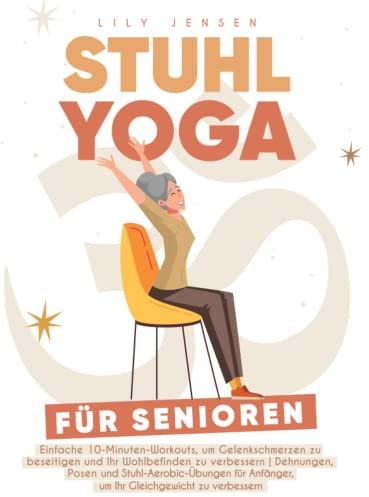 Stuhl Yoga für Senioren: Einfache 10-Minuten-Workouts, um Gelenkschmerzen zu beseitigen und Ihr Wohlbefinden zu verbessern | Dehnungen, Posen und Stuhl-Aerobic-Übungen für Anfänger, um Ihr Gleichgewic