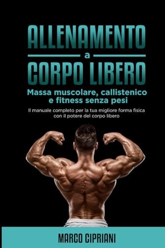 Allenamento a corpo libero : Massa muscolare, Callistenico e fitness senza pesi: Il manuale completo per la tua migliore forma fisica con il potere del corpo libero: 1