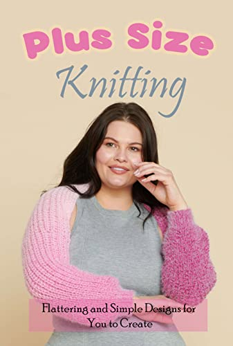 Plus Size Knitting: Flattering and Simple Designs for You to Create: Plus Size Knits Pattern for Beginners (English Edition)