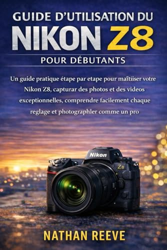 GUIDE D'UTILISATION DU NIKON Z8 POUR DÉBUTANTS: Un guide pratique étape par étape pour maîtriser votre Nikon Z8, capturer des photos et des vidéos ... chaque réglage et photographier comme un pro
