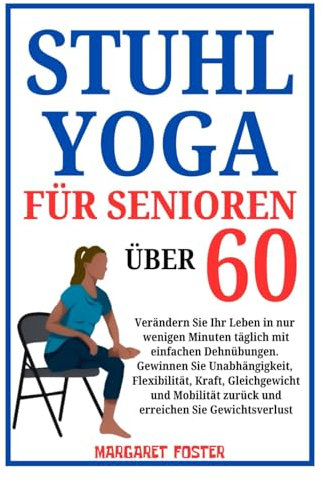 Stuhl-Yoga für Senioren über 60: Verändern Sie Ihr Leben in nur wenigen Minuten täglich mit einfachen Dehnübungen. Gewinnen Sie Unabhängigkeit, Flexibilität, Kraft, Gleichgewicht und Mobilität zurück