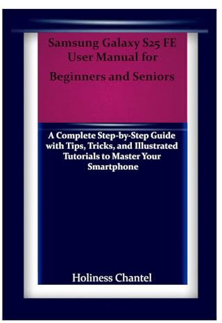 Samsung Galaxy S25 FE User Manual for Beginners and Seniors: A Complete Step-by-Step Guide with Tips, Tricks, and Illustrated Tutorials to Master Your Smartphone