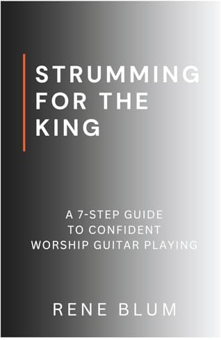 Strumming For The King: A 7 Step-Guide to Confident Worship Guitar Playing