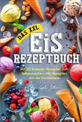 Das XXL Eis Rezeptbuch:: Mit 150 leckeren Rezepten zum Selbermachen! Inkl. Rezepten aus der Eismaschine!
