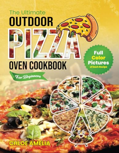 The Ultimate Outdoor Pizza Oven Cookbook For Beginners: Full Color Edition With Pictures of Each Recipe, Homemade Masterpiece Pizza Everytime