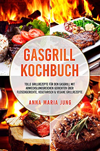 Gasgrill Kochbuch: tolle Grillrezepte für den Gasgrill mit abwechslungsreichen Gerichten über Fleischgerichte, vegetarisch & vegane Grillrezepte