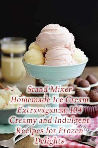 Stand Mixer Homemade Ice Cream Extravaganza: 104 Creamy and Indulgent Recipes for Frozen Delights