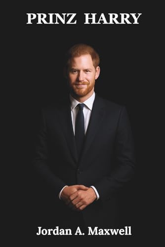 Prinz Harry: Die vollständige Geschichte eines Vorkämpfers für psychische Gesundheit, der die Monarchie veränderte (German Edition) (Jordan Maxwell Biography Series)