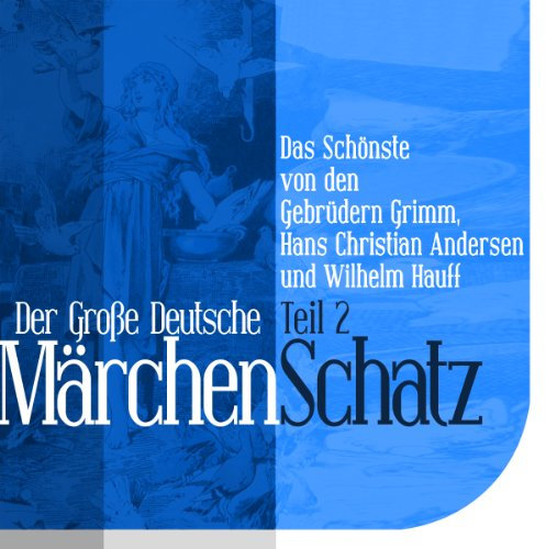 Der Große Deutsche Märchen Schatz - Teil 2: Das Schönste von den Gebrüdern Grimm, Hans Christian Andersen und Wilhelm Hauff