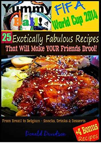 Yummy Ball: FIFA World Cup 2014 - 25 Exotically Fabulous Recipes That Will Make YOUR Friends Drool!: From Brazil to Belgium - Snacks, Drinks & Desserts + 4 BONUS Recipes
