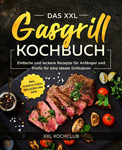 Das XXL Gasgrill Kochbuch : Einfache und leckere Rezepte für Anfänger und Profis für eine ideale Grillsaison inkl. Fleisch, Fisch, Beilagen und Dips
