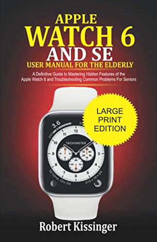 Apple Watch 6 and SE User Manual For the Elderly: A Definitive Guide to Mastering Hidden Features of the Apple Watch 6 and Troubleshooting Common Problems for Seniors