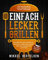 Einfach lecker grillen: Die besten Grillrezepte - einfach, aber raffiniert und mit normalen Zutaten. Für entspannte Grillabende und echte Genießer