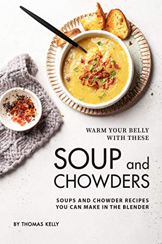 Warm Your Belly With These Soup And Chowders: Soups And Chowder Recipes You Can Make In The Blender