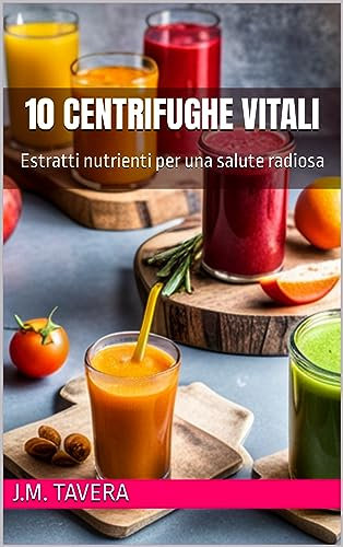 10 Centrifughe Vitali: Estratti nutrienti per una salute radiosa (RICETTE GOLOSE)