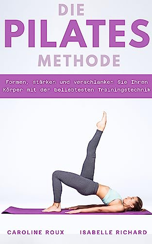DIE PILATES-METHODE: Formen, stärken und verschlanken Sie Ihren Körper mit der beliebtesten Trainingstechnik