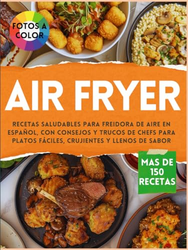 AIR FRYER - Libro de recetas saludables para Freidora de Aire en Español: Cocina más de 150 combinaciones con consejos y trucos de chefs para platos fáciles, crujientes y llenos de sabor