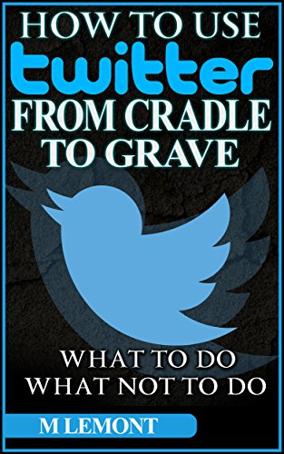 How To Use Twitter From Cradle To Grave: Beginners Guide--What To Do & What Not To Do (Dare 2B GR8 Series Book 1)