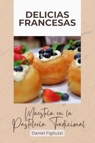 Delicias Francesas Maestría en la Pastelería Tradicional: El arte de la cocina francesa / Libro recetas cocina francesa / Clasicos de la cocina ... / Arte Culinario (cocina internacional)