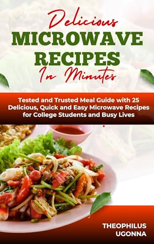 DELICIOUS MICROWAVE RECIPES IN MINUTES: Tested and Trusted Meal Guide with 25 Delicious, Quick and Easy Microwave Recipes for College Students and Busy Lives