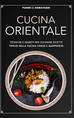 CUCINA ORIENTALE: Tecniche e segreti per cucinare ricettetipiche della cucina cinese e giapponese