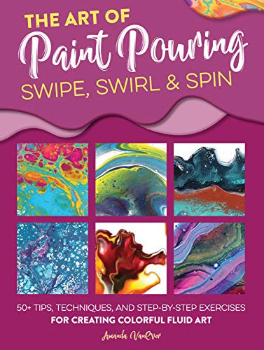 Art of Paint Pouring: Swipe, Swirl & Spin: 50+ tips, techniques, and step-by-step exercises for creating colorful fluid art (Fluid Art Series) (English Edition)