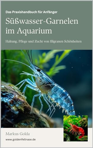 Das Praxishandbuch für Anfänger: Süßwasser-Garnelen im Aquarium: Haltung, Pflege und Zucht von filigranen Schönheiten