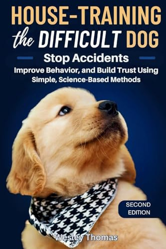 House-Training the Difficult Dog: Stop Accidents, Improve Behavior, and Build Trust Using Simple, Science-Based Methods
