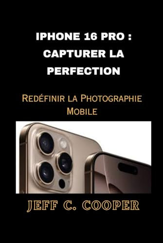 IPHONE 16 PRO : CAPTURER LA PERFECTION: Redéfinir la Photographie Mobile