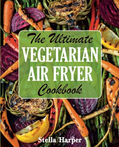 The Ultimate Vegetarian Air Fryer Cookbook: A Veggie Lover's Guide to Air Frying (FULL-COLOR EDITION)