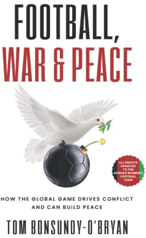 Football, War & Peace: How the Global Game Drives Conflict and Can Build Peace
