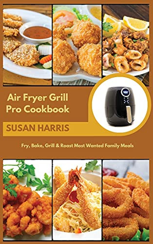 Air Fryer Grill Pro Cookbook: Fry, Bake, Grill & Roast Most Wanted Family Meals