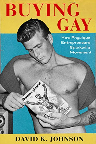 Buying Gay: How Physique Entrepreneurs Sparked a Movement (Columbia Studies in the History of U.S. Capitalism)