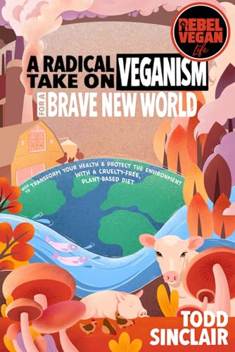 REBEL VEGAN LIFE: A Radical Take On Veganism For A Brave New World: How to Transform Your Health & Protect The Environment With a Cruelty-Free, Plant-Based Diet (REBEL VEGAN BOOK SERIES)