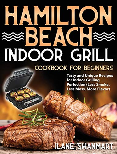 Hamilton Beach Indoor Grill Cookbook for Beginners: Tasty and Unique Recipes for Indoor Grilling Perfection (Less Smoke, Less Mess, More Flavor)