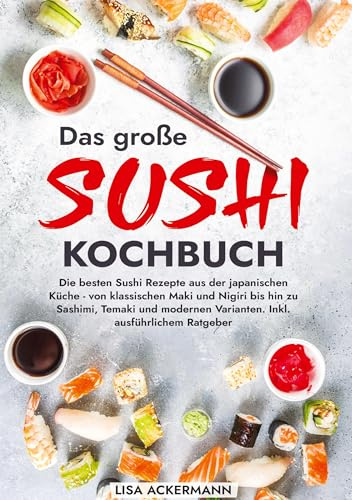 Das große Sushi Kochbuch: Die besten Sushi Rezepte aus der japanischen Küche - von klassischen Maki und Nigiri bis hin zu Sashimi, Temaki und modernen Varianten. Inkl. ausführlichem Ratgeber