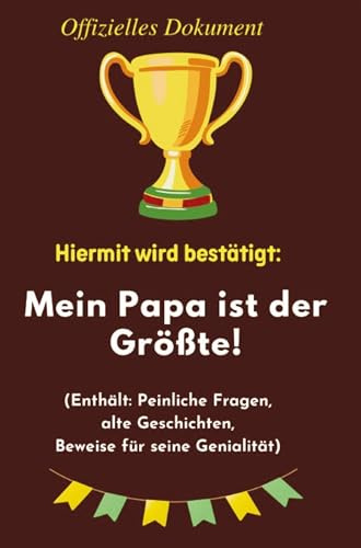 Hiermit wird bestätigt: Mein Papa ist der Größte!: Das offizielle Beweisbuch für den Mann, der einfach unersetzlich ist: PAPA.