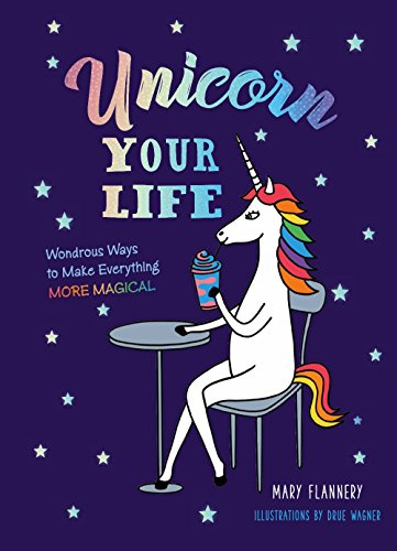 Unicorn Your Life: Wondrous Ways to Make Everything More Magical