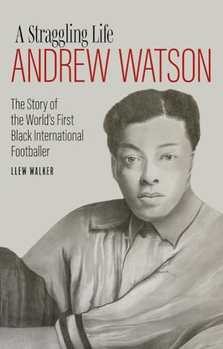 Andrew Watson, a Straggling Life: The Story of the World's First Black International Footballer
