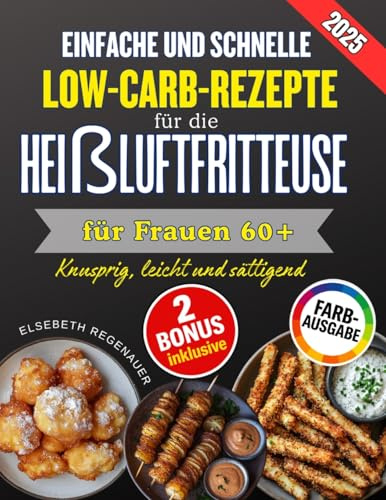 EINFACHE UND SCHNELLE LOW-CARB-REZEPTE FÜR DIE HEIßLUFTFRITTEUSE FÜR FRAUEN 60+: Knusprig, leicht und sättigend: Die besten Low-Carb-Rezepte für mehr Energie und Wohlbefinden im Alltag