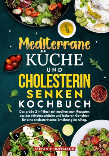 Mediterrane Küche und Cholesterin Senken Kochbuch: Das große 2-in-1-Buch mit mediterranen Rezepten aus der Mittelmeerküche und leckeren Gerichten für eine cholesterinarme Ernährung im Alltag.